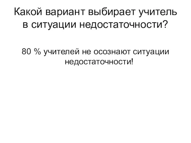 Какой вариант выбирает учитель в ситуации недостаточности? 80 % учителей не осознают ситуации недостаточности!