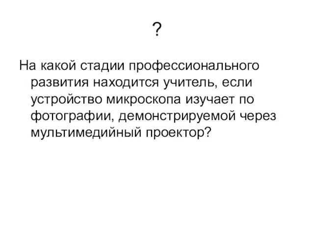 ? На какой стадии профессионального развития находится учитель, если устройство микроскопа изучает