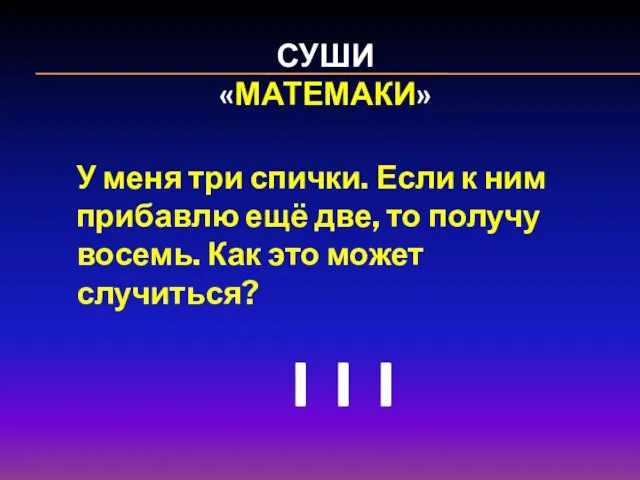 СУШИ «МАТЕМАКИ» У меня три спички. Если к ним прибавлю ещё две,