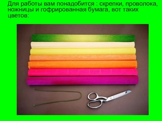 Для работы вам понадобится : скрепки, проволока, ножницы и гофрированная бумага, вот таких цветов: