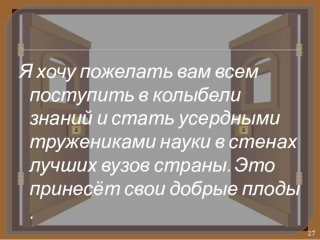 Я хочу пожелать вам всем поступить в колыбели знаний и стать усердными