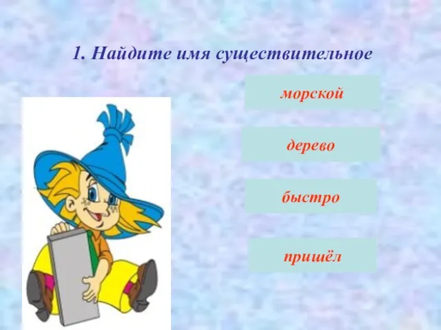 1. Найдите имя существительное морской дерево быстро пришёл