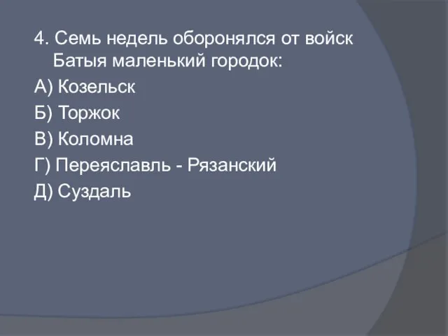 4. Семь недель оборонялся от войск Батыя маленький городок: А) Козельск Б)