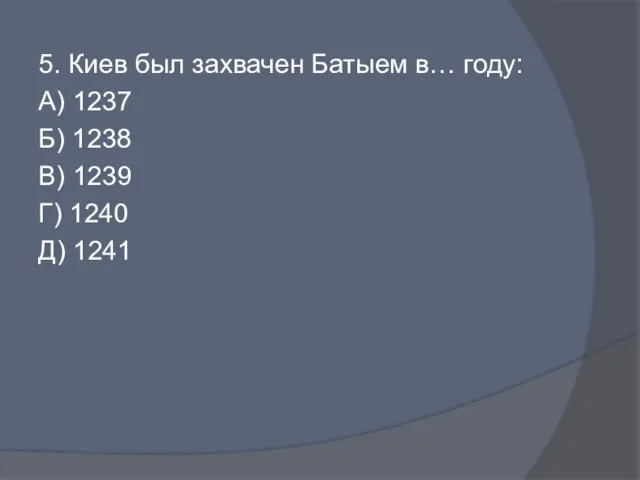 5. Киев был захвачен Батыем в… году: А) 1237 Б) 1238 В)