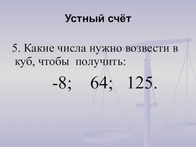 Устный счёт 5. Какие числа нужно возвести в куб, чтобы получить: -8; 64; 125.