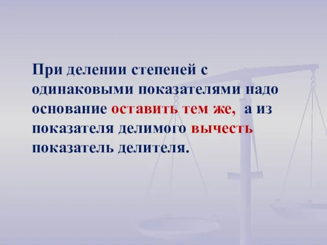 При делении степеней с одинаковыми показателями надо основание оставить тем же, а