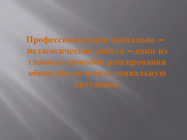 Профессиональная социально – педагогическая работа – один из главных способов реагирования общества на новую социальную ситуацию.