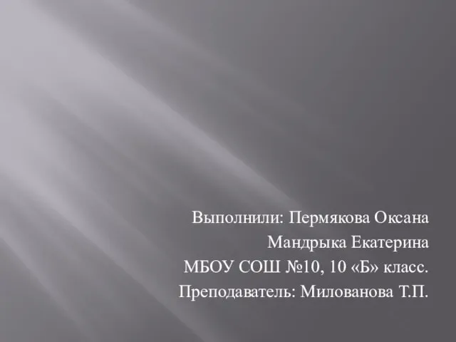 Выполнили: Пермякова Оксана Мандрыка Екатерина МБОУ СОШ №10, 10 «Б» класс. Преподаватель: Милованова Т.П.