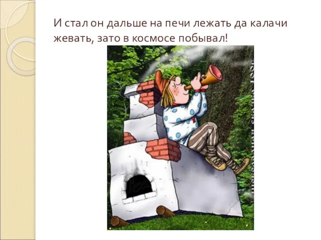 И стал он дальше на печи лежать да калачи жевать, зато в космосе побывал!