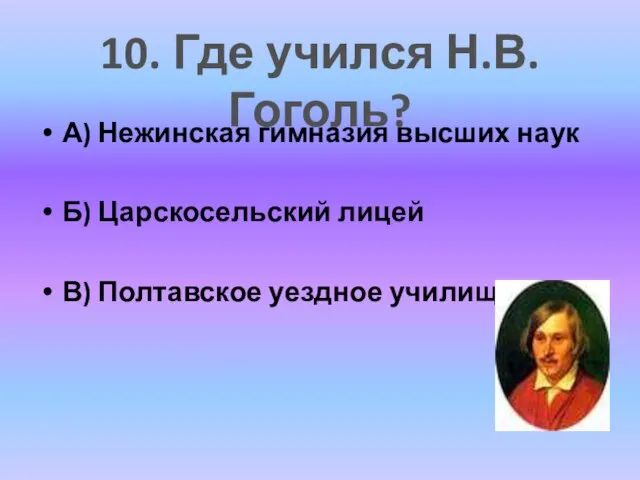 А) Нежинская гимназия высших наук Б) Царскосельский лицей В) Полтавское уездное училище 10. Где учился Н.В.Гоголь?