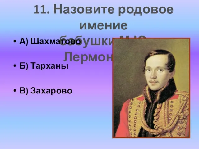 11. Назовите родовое имение бабушки М.Ю. Лермонтова А) Шахматово Б) Тарханы В) Захарово