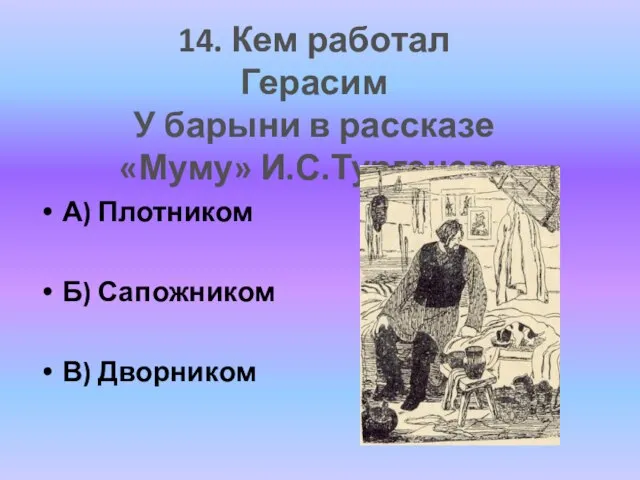 А) Плотником Б) Сапожником В) Дворником 14. Кем работал Герасим У барыни в рассказе «Муму» И.С.Тургенева