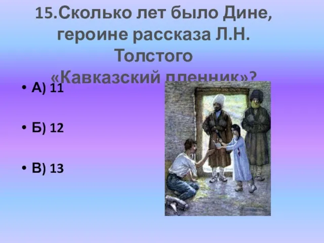 А) 11 Б) 12 В) 13 15.Сколько лет было Дине, героине рассказа Л.Н.Толстого «Кавказский пленник»?