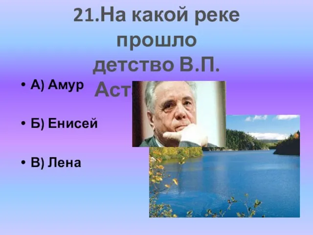 А) Амур Б) Енисей В) Лена 21.На какой реке прошло детство В.П. Астафьева?