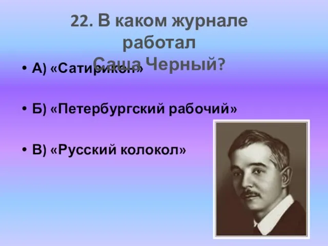 А) «Сатирикон» Б) «Петербургский рабочий» В) «Русский колокол» 22. В каком журнале работал Саша Черный?