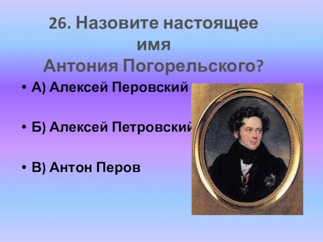 А) Алексей Перовский Б) Алексей Петровский В) Антон Перов 26. Назовите настоящее имя Антония Погорельского?