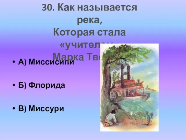 А) Миссисипи Б) Флорида В) Миссури 30. Как называется река, Которая стала «учителем» Марка Твена»?