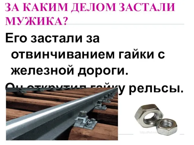 ЗА КАКИМ ДЕЛОМ ЗАСТАЛИ МУЖИКА? Его застали за отвинчиванием гайки с железной