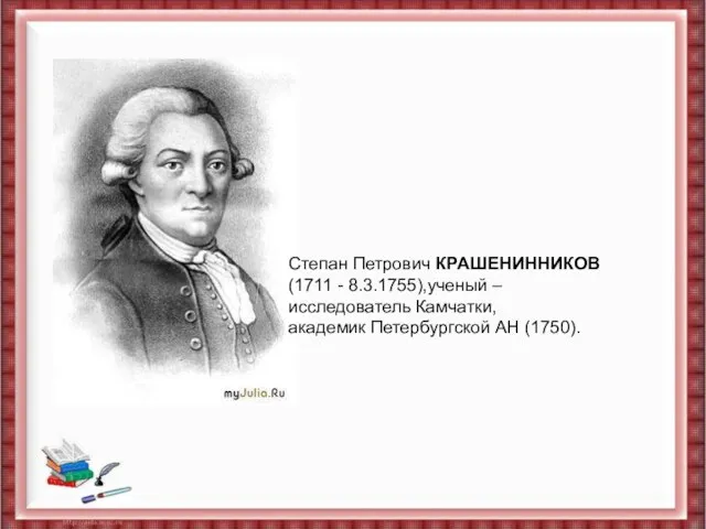 Степан Петрович КРАШЕНИННИКОВ (1711 - 8.3.1755),ученый – исследователь Камчатки, академик Петербургской АН
