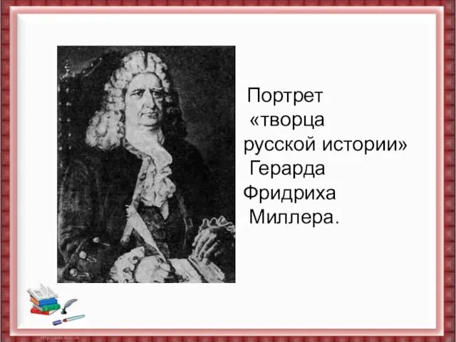 Портрет «творца русской истории» Герарда Фридриха Миллера. Портрет «творца русской истории» Герарда Фридриха Миллера.