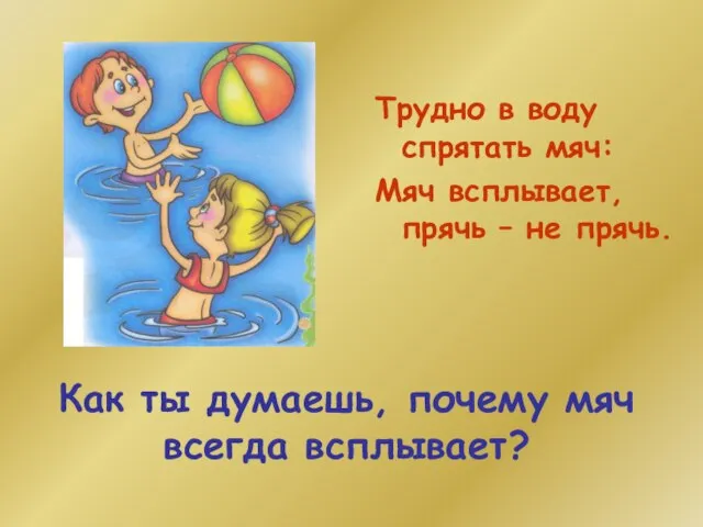 Как ты думаешь, почему мяч всегда всплывает? Трудно в воду спрятать мяч: