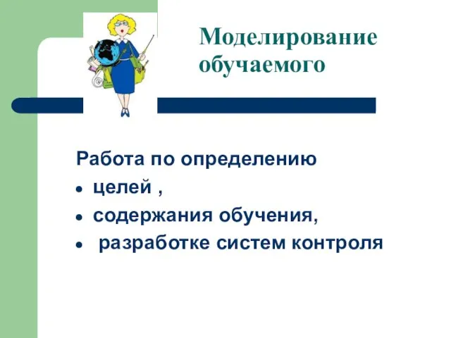 Моделирование обучаемого Работа по определению целей , содержания обучения, разработке систем контроля