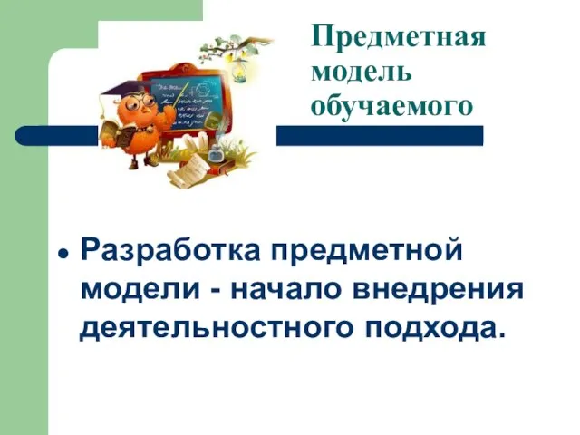 Предметная модель обучаемого Разработка предметной модели - начало внедрения деятельностного подхода.