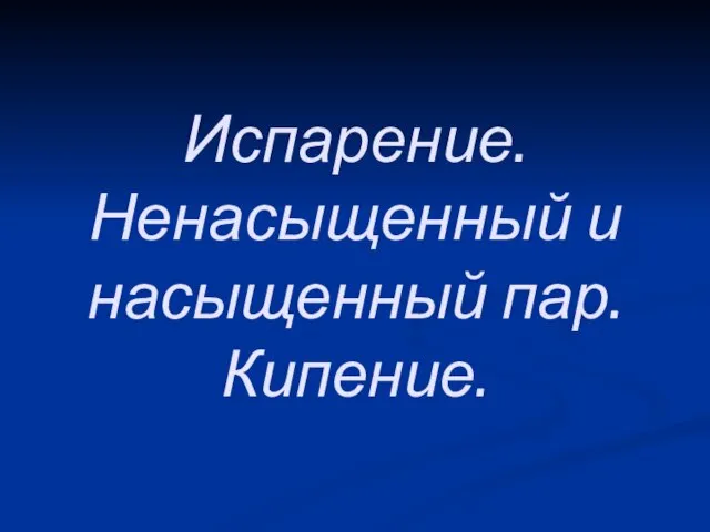 Испарение. Ненасыщенный и насыщенный пар. Кипение.