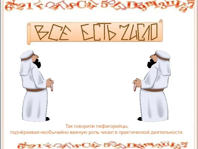 Так говорили пифагорейцы, подчёркивая необычайно важную роль чисел в практической деятельности.