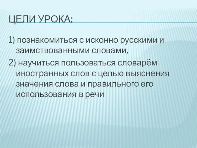 Цели урока: 1) познакомиться с исконно русскими и заимствованными словами, 2) научиться