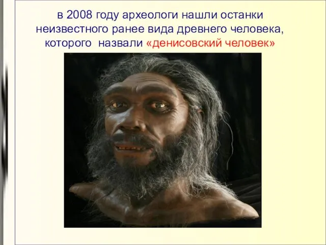 в 2008 году археологи нашли останки неизвестного ранее вида древнего человека, которого назвали «денисовский человек»