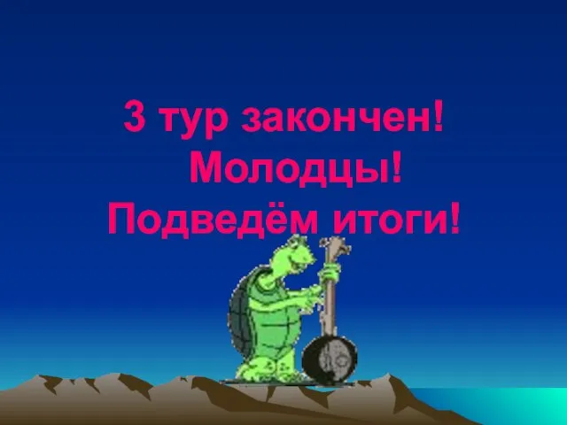 3 тур закончен! Молодцы! Подведём итоги!