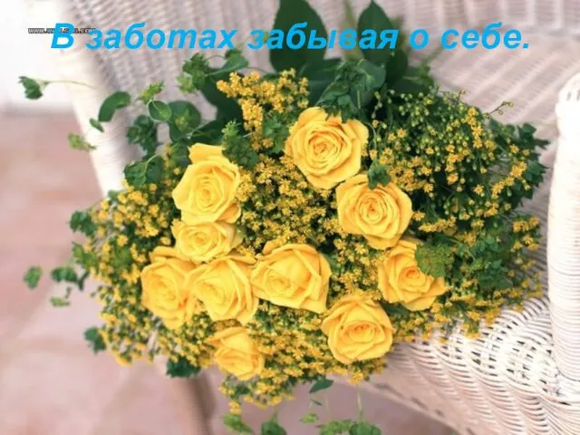 В заботах забывая о себе.