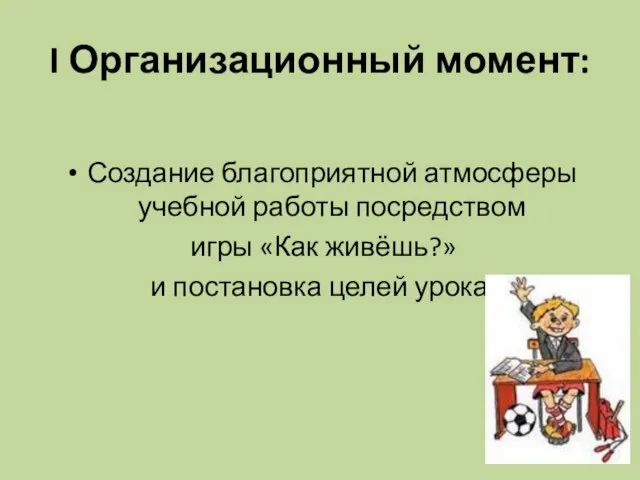 I Организационный момент: Создание благоприятной атмосферы учебной работы посредством игры «Как живёшь?» и постановка целей урока.