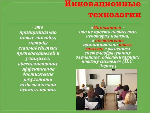 Инновационные технологии - это принципиально новые способы, методы взаимодействия преподавателей и учащихся,