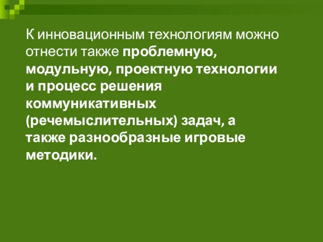 К инновационным технологиям можно отнести также проблемную, модульную, проектную технологии и процесс