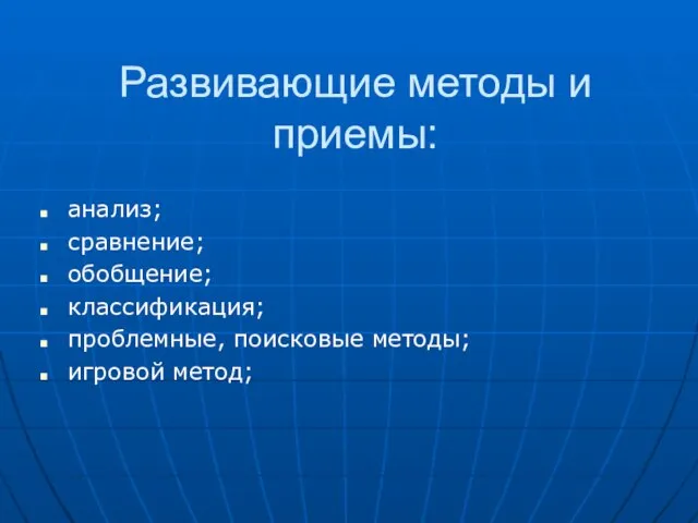 Развивающие методы и приемы: анализ; сравнение; обобщение; классификация; проблемные, поисковые методы; игровой метод;