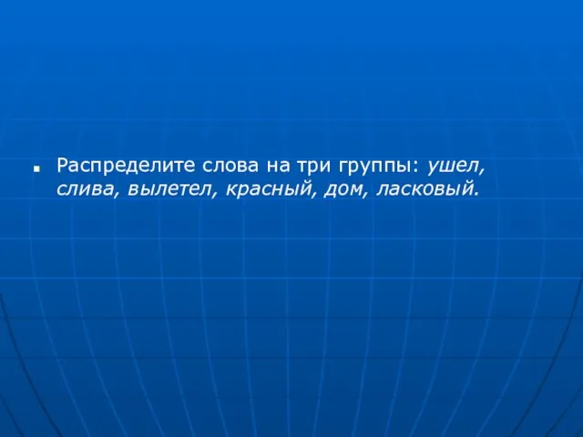 Распределите слова на три группы: ушел, слива, вылетел, красный, дом, ласковый.