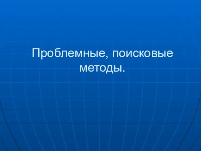 Проблемные, поисковые методы.