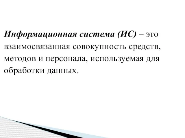 Информационная система (ИС) – это взаимосвязанная совокупность средств, методов и персонала, используемая для обработки данных.