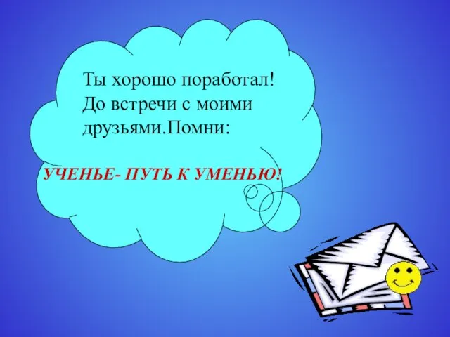 Ты хорошо поработал! До встречи с моими друзьями.Помни: УЧЕНЬЕ- ПУТЬ К УМЕНЬЮ!