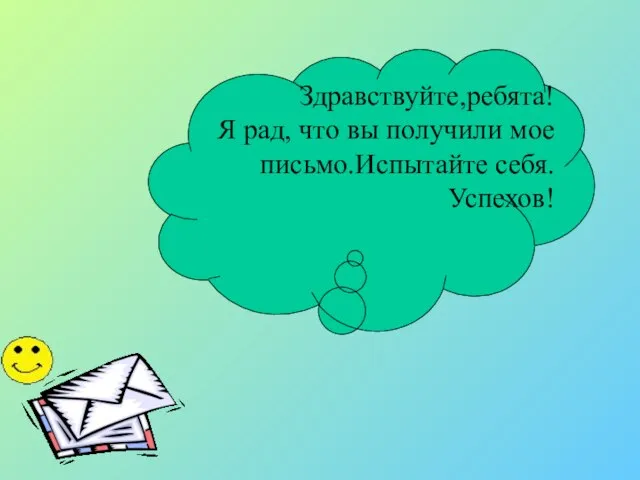 Здравствуйте,ребята! Я рад, что вы получили мое письмо.Испытайте себя. Успехов!