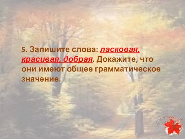 5. Запишите слова: ласковая, красивая, добрая. Докажите, что они имеют общее грамматическое значение.