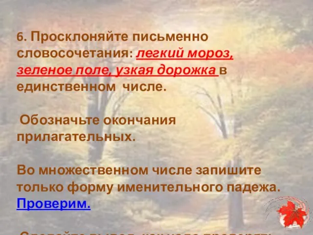 6. Просклоняйте письменно словосочетания: легкий мороз, зеленое поле, узкая дорожка в единственном