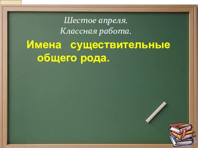 Имена существительные общего рода. Шестое апреля. Классная работа.