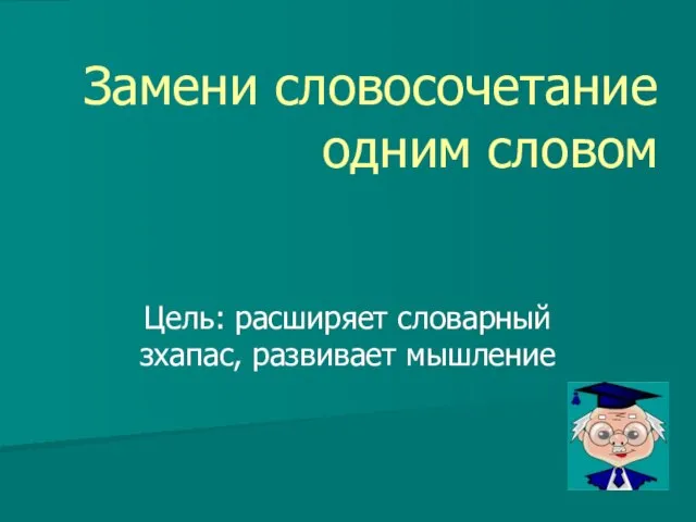 Замени словосочетание одним словом Цель: расширяет словарный зхапас, развивает мышление