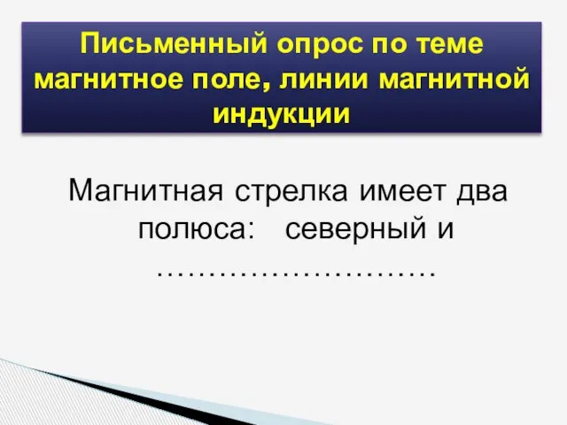 Магнитная стрелка имеет два полюса: северный и ……………………… Письменный опрос по теме