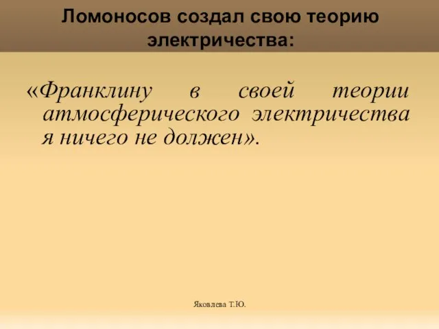 Яковлева Т.Ю. Ломоносов создал свою теорию электричества: «Франклину в своей теории атмосферического