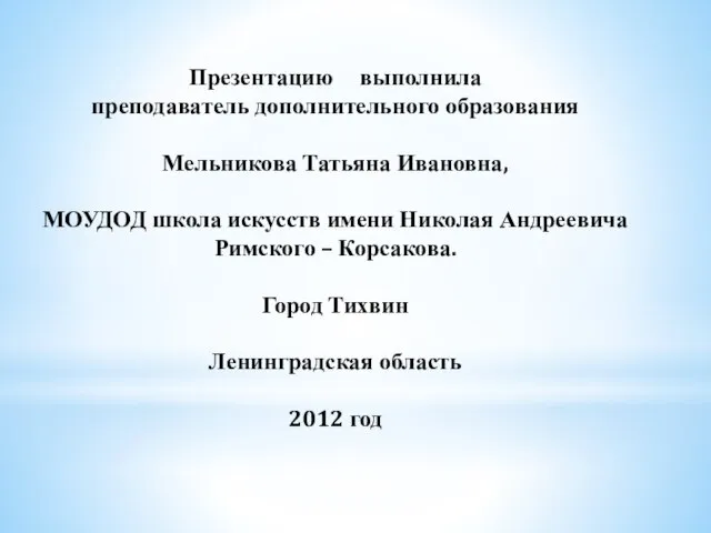 Презентацию выполнила преподаватель дополнительного образования Мельникова Татьяна Ивановна, МОУДОД школа искусств имени