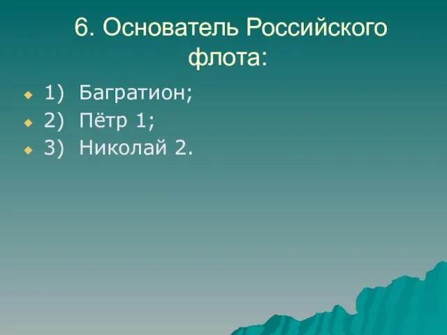 6. Основатель Российского флота: 1) Багратион; 2) Пётр 1; 3) Николай 2.